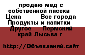 продаю мед с собственной пасеки › Цена ­ 250 - Все города Продукты и напитки » Другое   . Пермский край,Лысьва г.